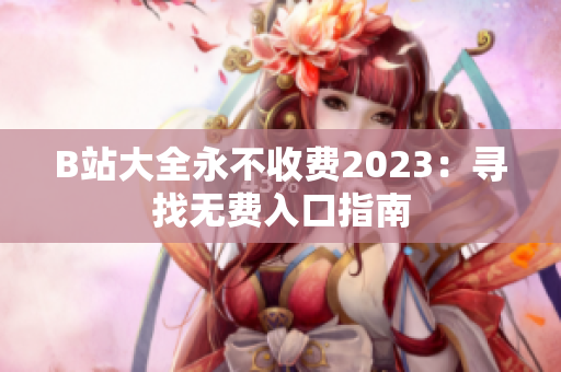 B站大全永不收费2023：寻找无费入口指南