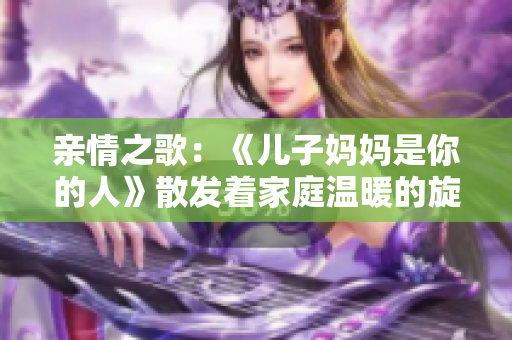 亲情之歌：《儿子妈妈是你的人》散发着家庭温暖的旋律