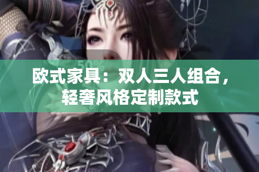 欧式家具：双人三人组合，轻奢风格定制款式
