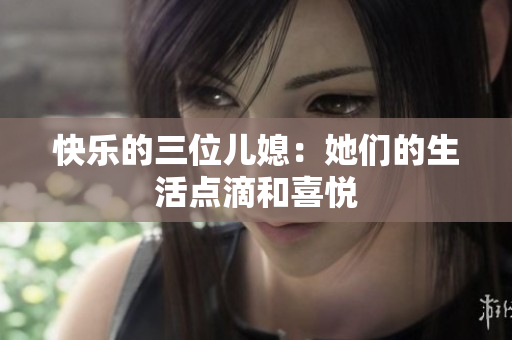 快乐的三位儿媳：她们的生活点滴和喜悦