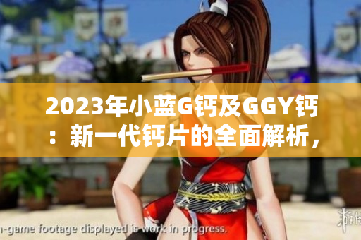 2023年小蓝G钙及GGY钙：新一代钙片的全面解析，功效与用途一览