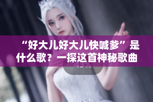 “好大儿好大儿快喊爹”是什么歌？一探这首神秘歌曲背后的故事
