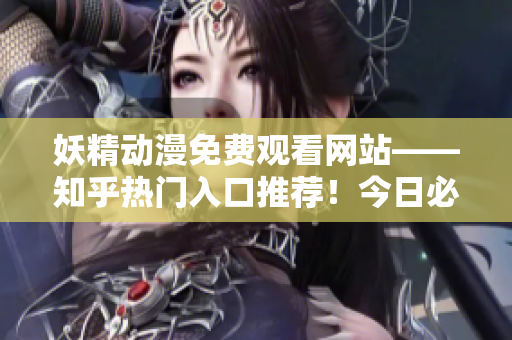 妖精动漫免费观看网站——知乎热门入口推荐！今日必知动漫登录方式汇总