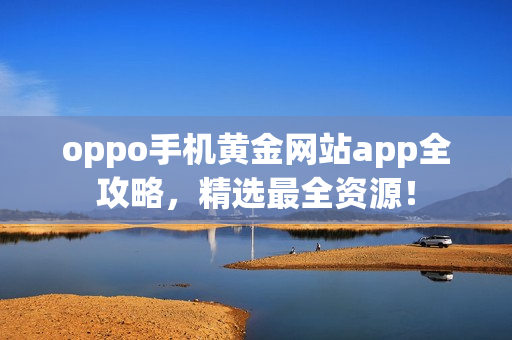 oppo手机黄金网站app全攻略，精选最全资源！