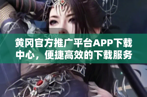 黄冈官方推广平台APP下载中心，便捷高效的下载服务