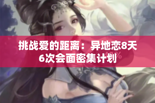 挑战爱的距离：异地恋8天6次会面密集计划