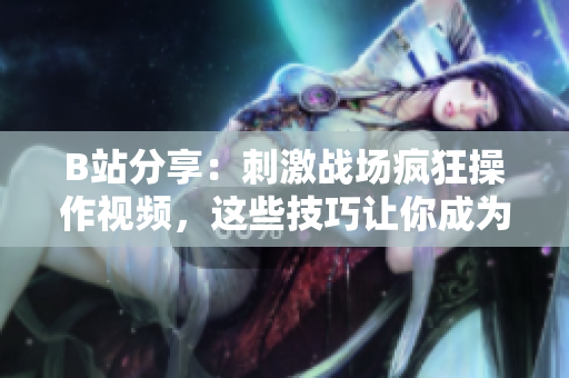 B站分享：刺激战场疯狂操作视频，这些技巧让你成为游戏王者