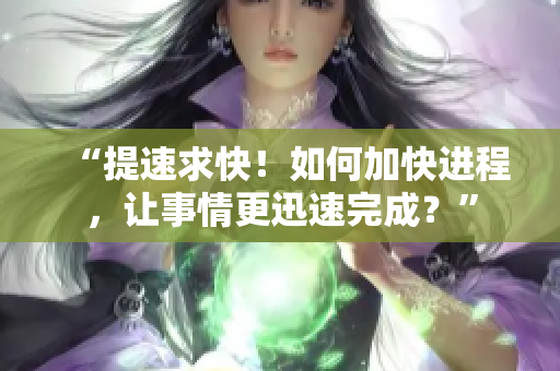 “提速求快！如何加快进程，让事情更迅速完成？”
