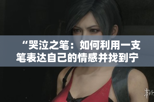 “哭泣之笔：如何利用一支笔表达自己的情感并找到宁静与力量”