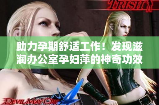 助力孕期舒适工作！发现滋润办公室孕妇萍的神奇功效