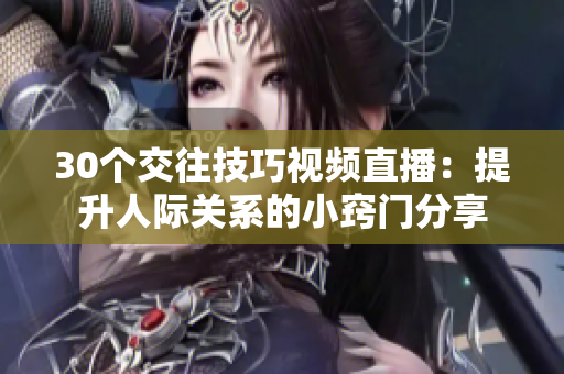 30个交往技巧视频直播：提升人际关系的小窍门分享