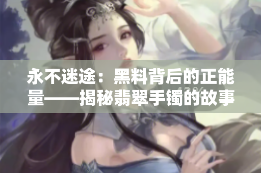 永不迷途：黑料背后的正能量——揭秘翡翠手镯的故事