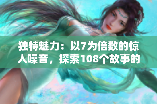 独特魅力：以7为倍数的惊人噪音，探索108个故事的奇妙世界
