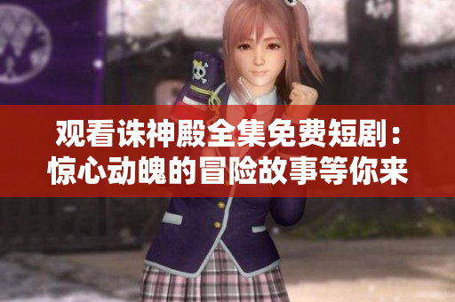 观看诛神殿全集免费短剧：惊心动魄的冒险故事等你来体验