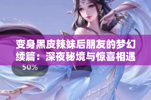变身黑皮辣妹后朋友的梦幻续篇：深夜秘境与惊喜相遇