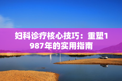 妇科诊疗核心技巧：重塑1987年的实用指南