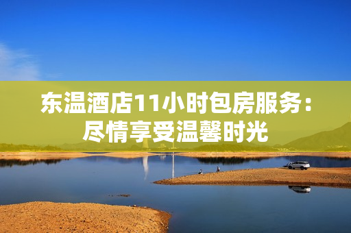 东温酒店11小时包房服务：尽情享受温馨时光