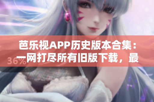 芭乐视APP历史版本合集：一网打尽所有旧版下载，最新更新时间及详细介绍