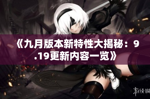《九月版本新特性大揭秘：9.19更新内容一览》
