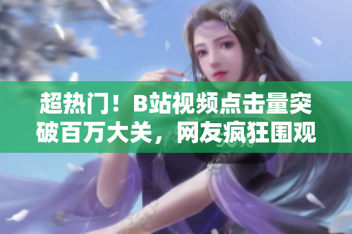 超热门！B站视频点击量突破百万大关，网友疯狂围观！