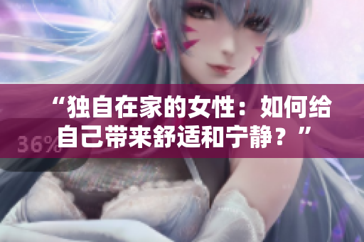 “独自在家的女性：如何给自己带来舒适和宁静？”