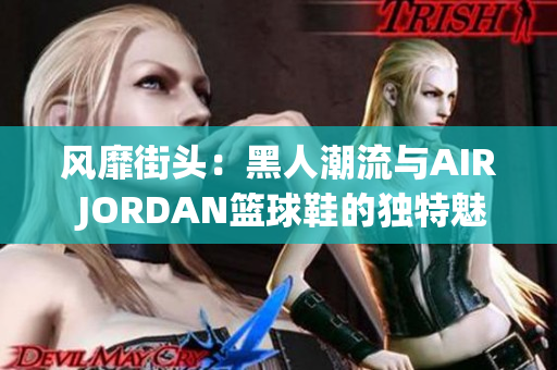 风靡街头：黑人潮流与AIR JORDAN篮球鞋的独特魅力