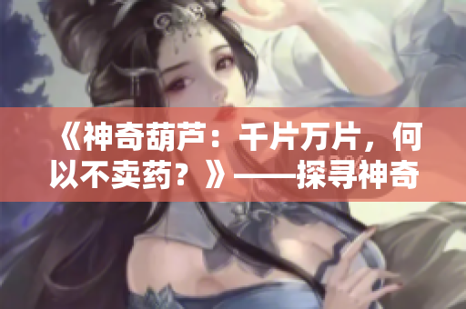 《神奇葫芦：千片万片，何以不卖药？》——探寻神奇葫芦背后的不凡之处