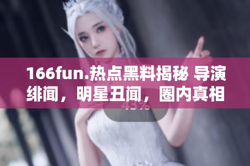 166fun.热点黑料揭秘 导演绯闻，明星丑闻，圈内真相大揭露