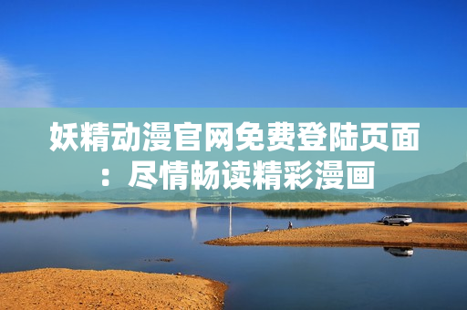 妖精动漫官网免费登陆页面：尽情畅读精彩漫画