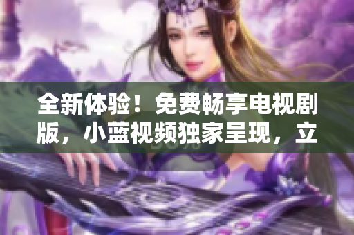 全新体验！免费畅享电视剧版，小蓝视频独家呈现，立即观看！