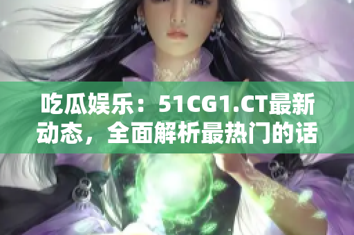 吃瓜娱乐：51CG1.CT最新动态，全面解析最热门的话题