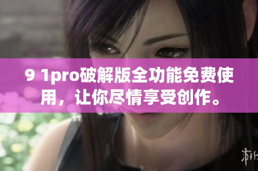9 1pro破解版全功能免费使用，让你尽情享受创作。