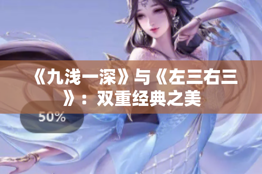 《九浅一深》与《左三右三》：双重经典之美