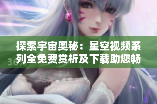 探索宇宙奥秘：星空视频系列全免费赏析及下载助您畅游宇宙浩瀚，一触即发！