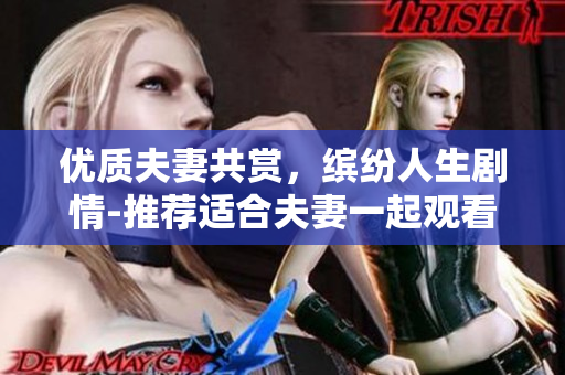 优质夫妻共赏，缤纷人生剧情-推荐适合夫妻一起观看的哔哩哔哩电视剧