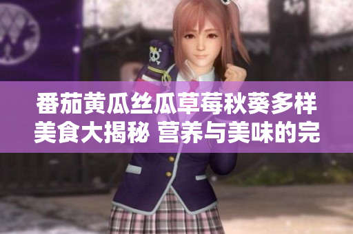 番茄黄瓜丝瓜草莓秋葵多样美食大揭秘 营养与美味的完美组合