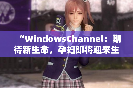 “WindowsChannel：期待新生命，孕妇即将迎来生产的时刻！”
