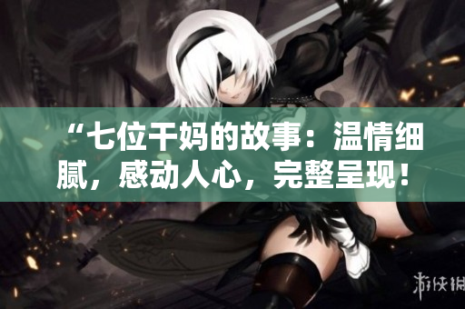 “七位干妈的故事：温情细腻，感动人心，完整呈现！”