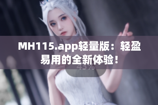 MH115.app轻量版：轻盈易用的全新体验！