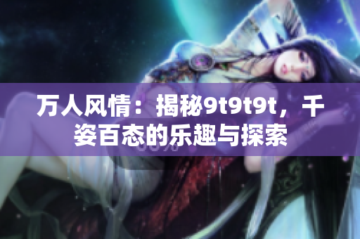万人风情：揭秘9t9t9t，千姿百态的乐趣与探索