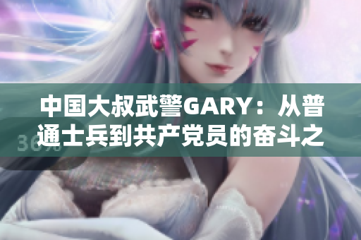 中国大叔武警GARY：从普通士兵到共产党员的奋斗之路