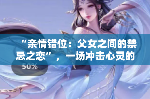 “亲情错位：父女之间的禁忌之恋”，一场冲击心灵的家庭秘密揭露。