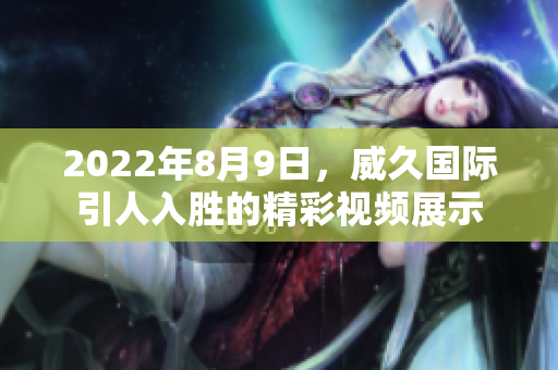 2022年8月9日，威久国际引人入胜的精彩视频展示