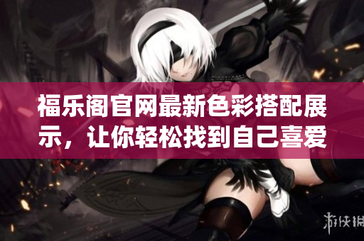 福乐阁官网最新色彩搭配展示，让你轻松找到自己喜爱的颜色uniq_84