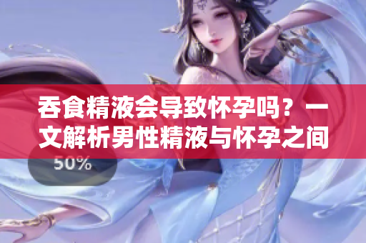 吞食精液会导致怀孕吗？一文解析男性精液与怀孕之间的关系