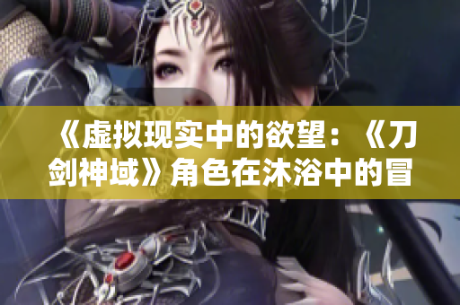 《虚拟现实中的欲望：《刀剑神域》角色在沐浴中的冒险》