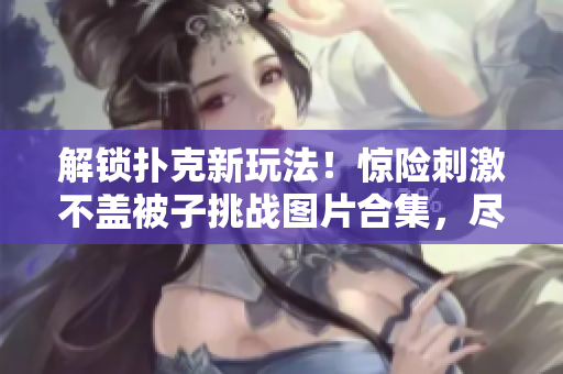 解锁扑克新玩法！惊险刺激不盖被子挑战图片合集，尽情体验扑克独特魅力
