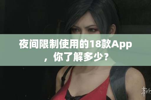 夜间限制使用的18款App，你了解多少？