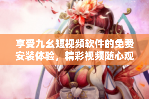 享受九幺短视频软件的免费安装体验，精彩视频随心观看