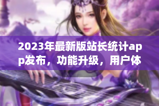 2023年最新版站长统计app发布，功能升级，用户体验赞不绝口